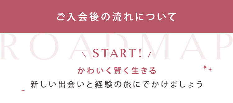 ご入会後の流れについて 【START】かわいく賢く生きる新しい出会いと経験の旅にでかけましょう